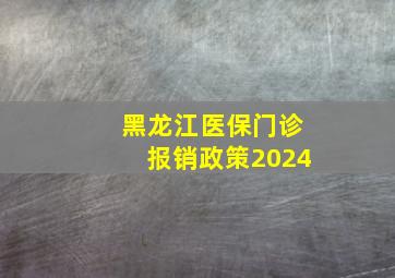 黑龙江医保门诊报销政策2024