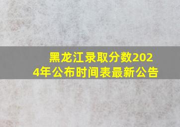 黑龙江录取分数2024年公布时间表最新公告