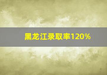 黑龙江录取率120%