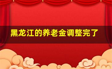 黑龙江的养老金调整完了