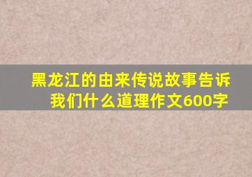 黑龙江的由来传说故事告诉我们什么道理作文600字