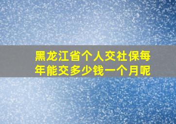 黑龙江省个人交社保每年能交多少钱一个月呢