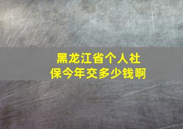 黑龙江省个人社保今年交多少钱啊