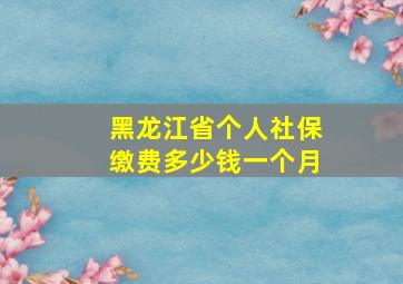 黑龙江省个人社保缴费多少钱一个月