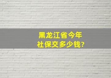 黑龙江省今年社保交多少钱?