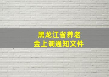 黑龙江省养老金上调通知文件