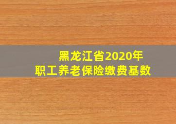 黑龙江省2020年职工养老保险缴费基数