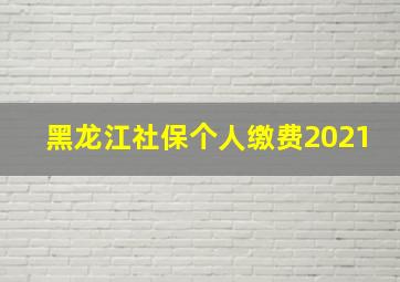 黑龙江社保个人缴费2021