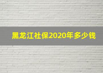 黑龙江社保2020年多少钱