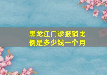 黑龙江门诊报销比例是多少钱一个月