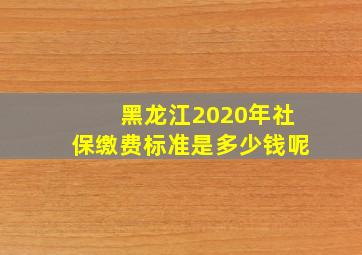 黑龙江2020年社保缴费标准是多少钱呢