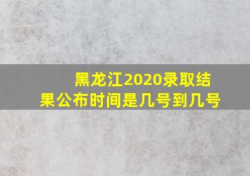 黑龙江2020录取结果公布时间是几号到几号