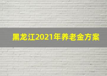 黑龙江2021年养老金方案