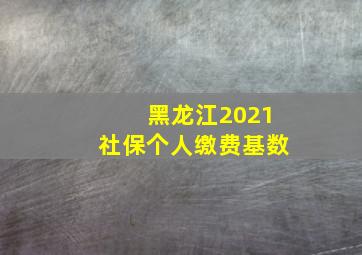 黑龙江2021社保个人缴费基数