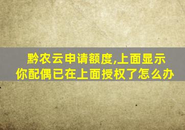 黔农云申请额度,上面显示你配偶已在上面授权了怎么办