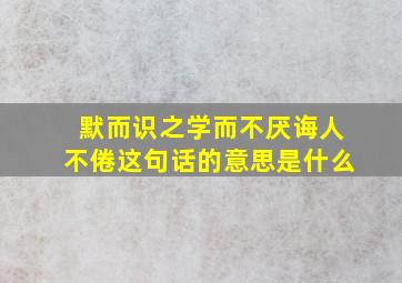 默而识之学而不厌诲人不倦这句话的意思是什么