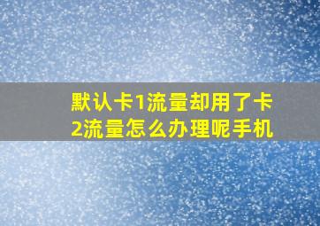 默认卡1流量却用了卡2流量怎么办理呢手机