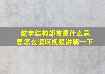 鼓字结构部首是什么意思怎么读啊视频讲解一下