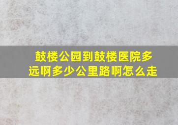 鼓楼公园到鼓楼医院多远啊多少公里路啊怎么走