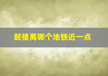 鼓楼离哪个地铁近一点