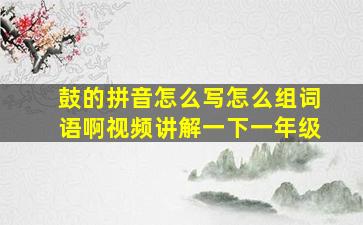 鼓的拼音怎么写怎么组词语啊视频讲解一下一年级