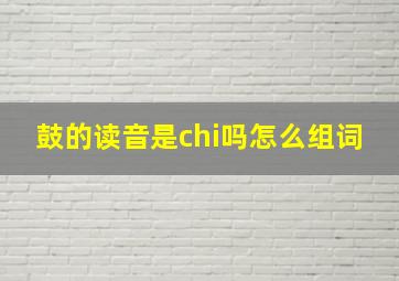 鼓的读音是chi吗怎么组词