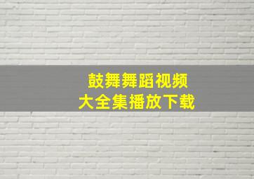 鼓舞舞蹈视频大全集播放下载