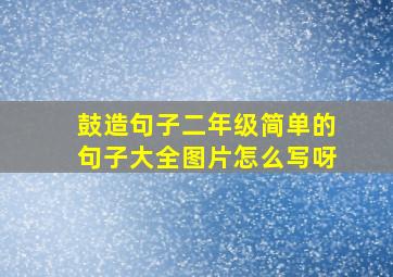 鼓造句子二年级简单的句子大全图片怎么写呀