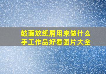 鼓面放纸屑用来做什么手工作品好看图片大全