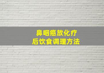 鼻咽癌放化疗后饮食调理方法