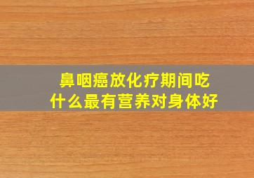 鼻咽癌放化疗期间吃什么最有营养对身体好