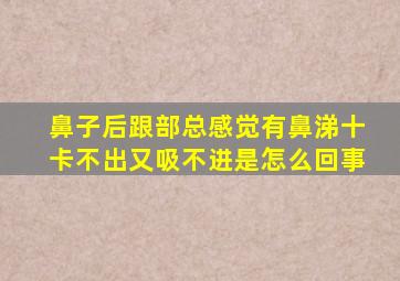 鼻子后跟部总感觉有鼻涕十卡不出又吸不进是怎么回事