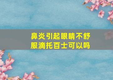 鼻炎引起眼睛不舒服滴托百士可以吗