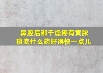 鼻腔后部干燥疼有黄脓痰吃什么药好得快一点儿