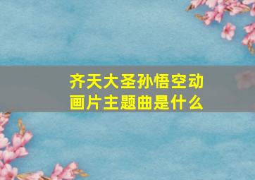 齐天大圣孙悟空动画片主题曲是什么