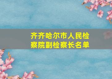 齐齐哈尔市人民检察院副检察长名单