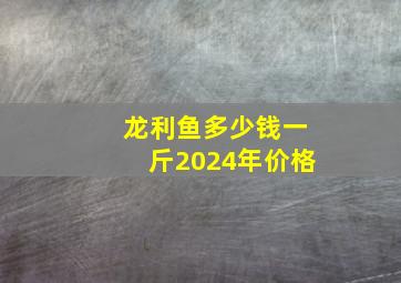 龙利鱼多少钱一斤2024年价格