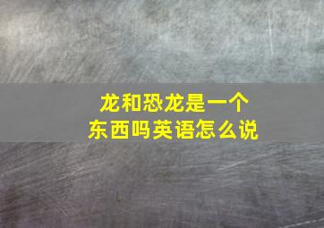 龙和恐龙是一个东西吗英语怎么说