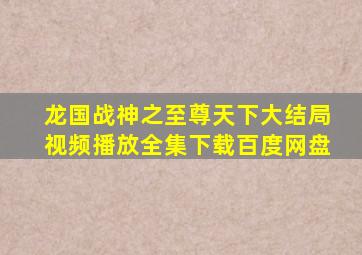 龙国战神之至尊天下大结局视频播放全集下载百度网盘