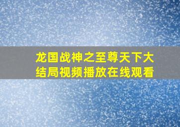 龙国战神之至尊天下大结局视频播放在线观看