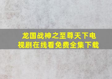 龙国战神之至尊天下电视剧在线看免费全集下载