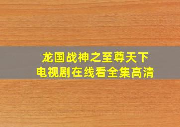 龙国战神之至尊天下电视剧在线看全集高清