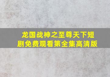 龙国战神之至尊天下短剧免费观看第全集高清版