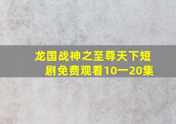 龙国战神之至尊天下短剧免费观看10一20集