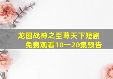 龙国战神之至尊天下短剧免费观看10一20集预告