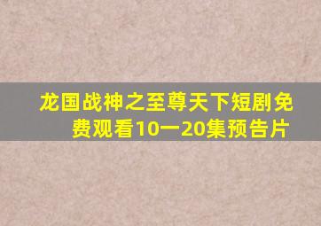 龙国战神之至尊天下短剧免费观看10一20集预告片