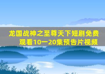 龙国战神之至尊天下短剧免费观看10一20集预告片视频