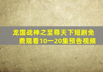 龙国战神之至尊天下短剧免费观看10一20集预告视频