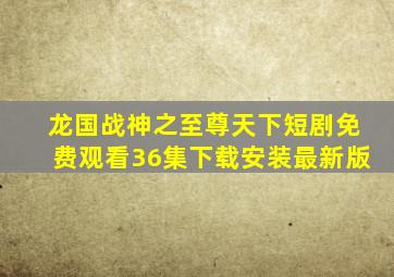 龙国战神之至尊天下短剧免费观看36集下载安装最新版