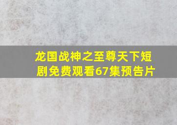 龙国战神之至尊天下短剧免费观看67集预告片